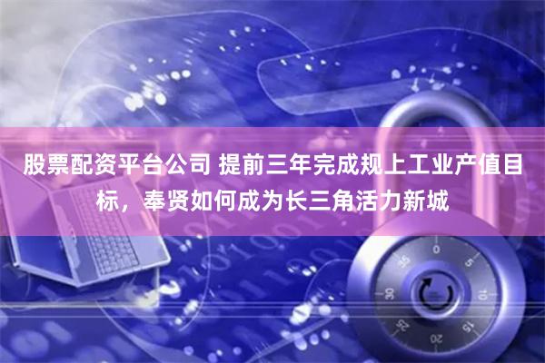 股票配资平台公司 提前三年完成规上工业产值目标，奉贤如何成为长三角活力新城