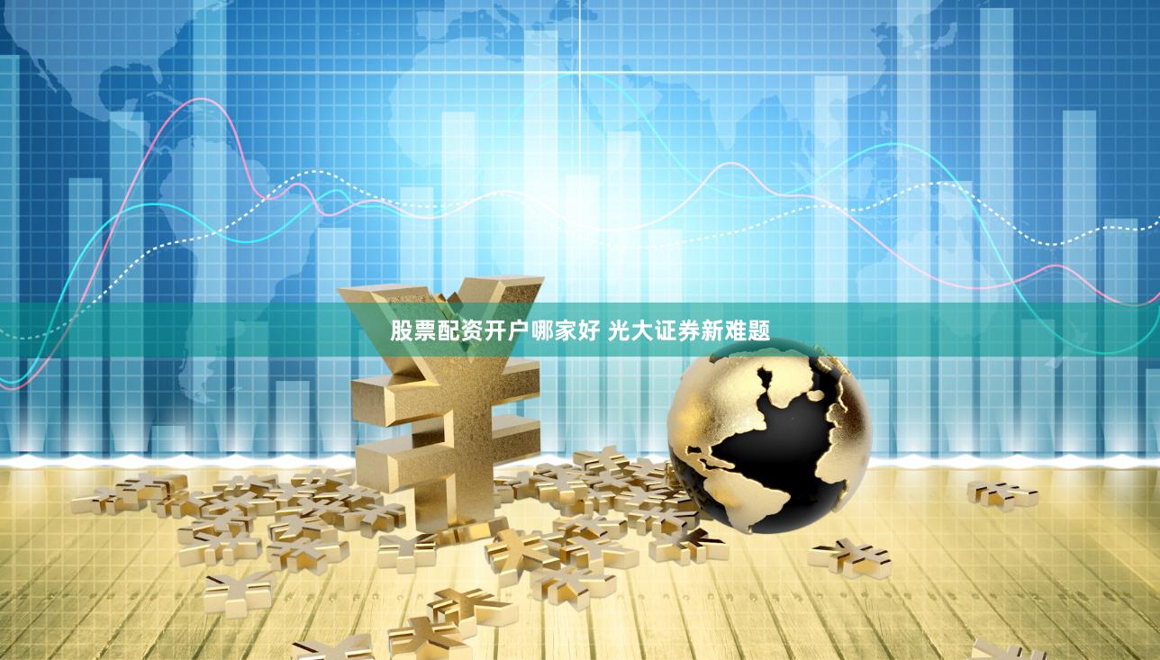 股票配资开户哪家好 光大证券新难题