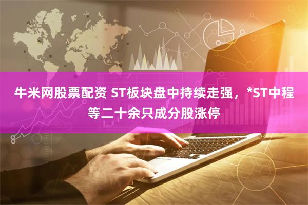 牛米网股票配资 ST板块盘中持续走强，*ST中程等二十余只成分股涨停