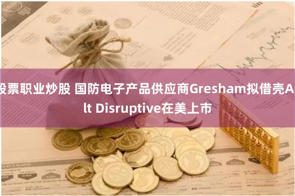 股票职业炒股 国防电子产品供应商Gresham拟借壳Ault Disruptive在美上市