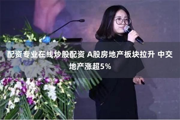 配资专业在线炒股配资 A股房地产板块拉升 中交地产涨超5%