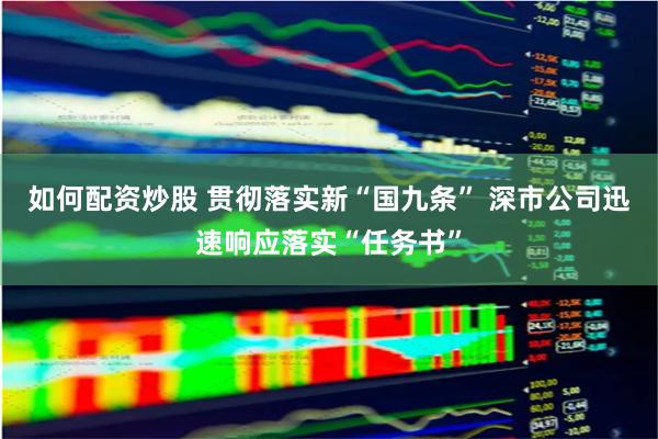 如何配资炒股 贯彻落实新“国九条” 深市公司迅速响应落实“任务书”