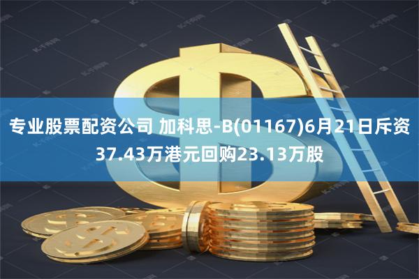 专业股票配资公司 加科思-B(01167)6月21日斥资37.43万港元回购23.13万股