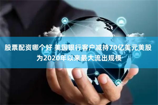 股票配资哪个好 美国银行客户减持70亿美元美股 为2020年以来最大流出规模