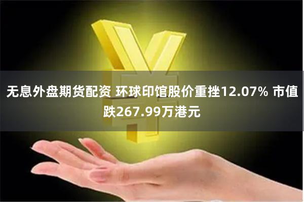 无息外盘期货配资 环球印馆股价重挫12.07% 市值跌267.99万港元