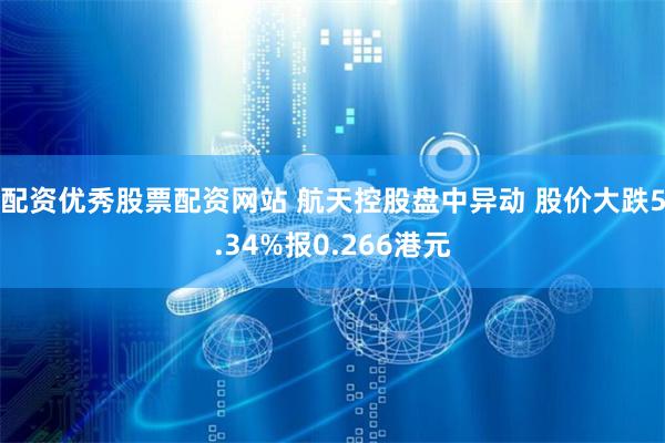 配资优秀股票配资网站 航天控股盘中异动 股价大跌5.34%报0.266港元