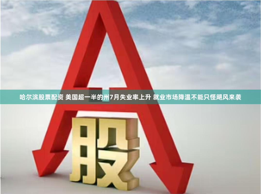 哈尔滨股票配资 美国超一半的州7月失业率上升 就业市场降温不能只怪飓风来袭