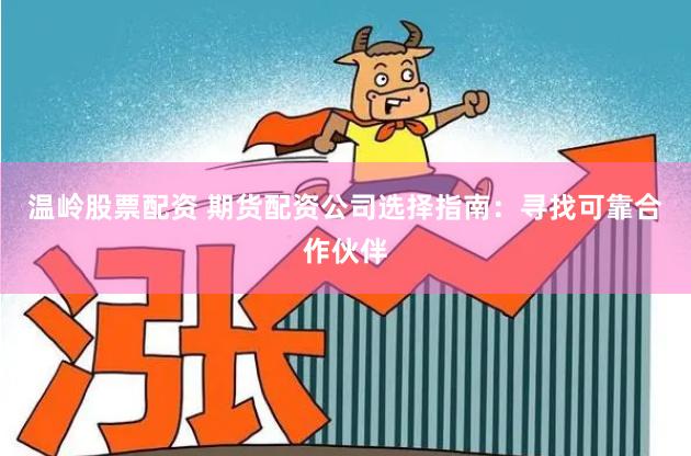温岭股票配资 期货配资公司选择指南：寻找可靠合作伙伴
