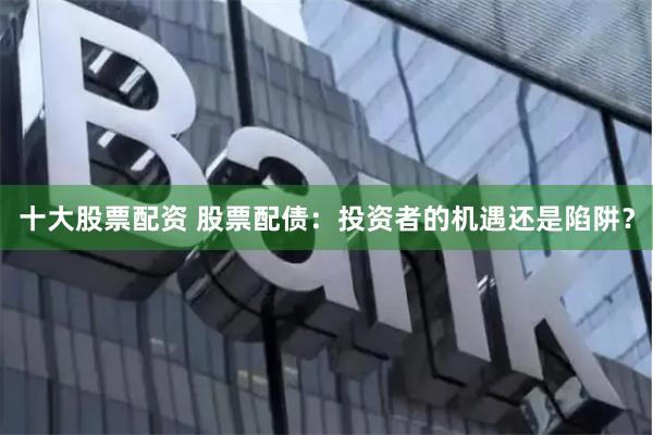 十大股票配资 股票配债：投资者的机遇还是陷阱？