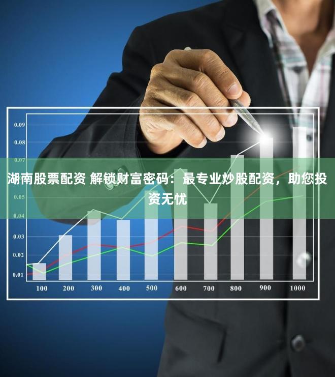 湖南股票配资 解锁财富密码：最专业炒股配资，助您投资无忧