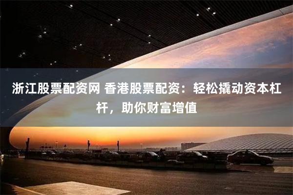 浙江股票配资网 香港股票配资：轻松撬动资本杠杆，助你财富增值