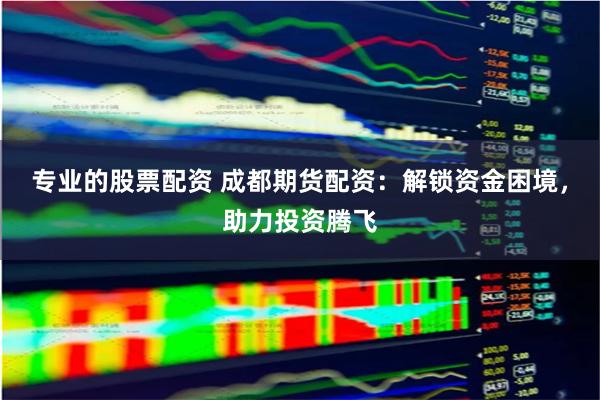 专业的股票配资 成都期货配资：解锁资金困境，助力投资腾飞