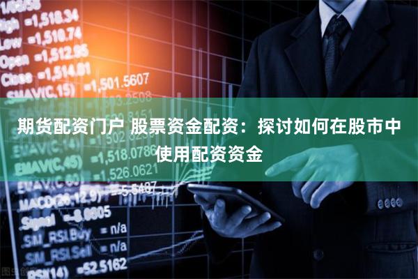 期货配资门户 股票资金配资：探讨如何在股市中使用配资资金