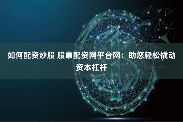 如何配资炒股 股票配资网平台网：助您轻松撬动资本杠杆