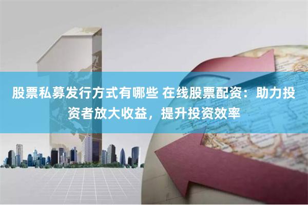 股票私募发行方式有哪些 在线股票配资：助力投资者放大收益，提升投资效率
