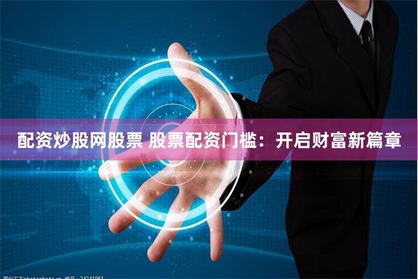 配资炒股网股票 股票配资门槛：开启财富新篇章