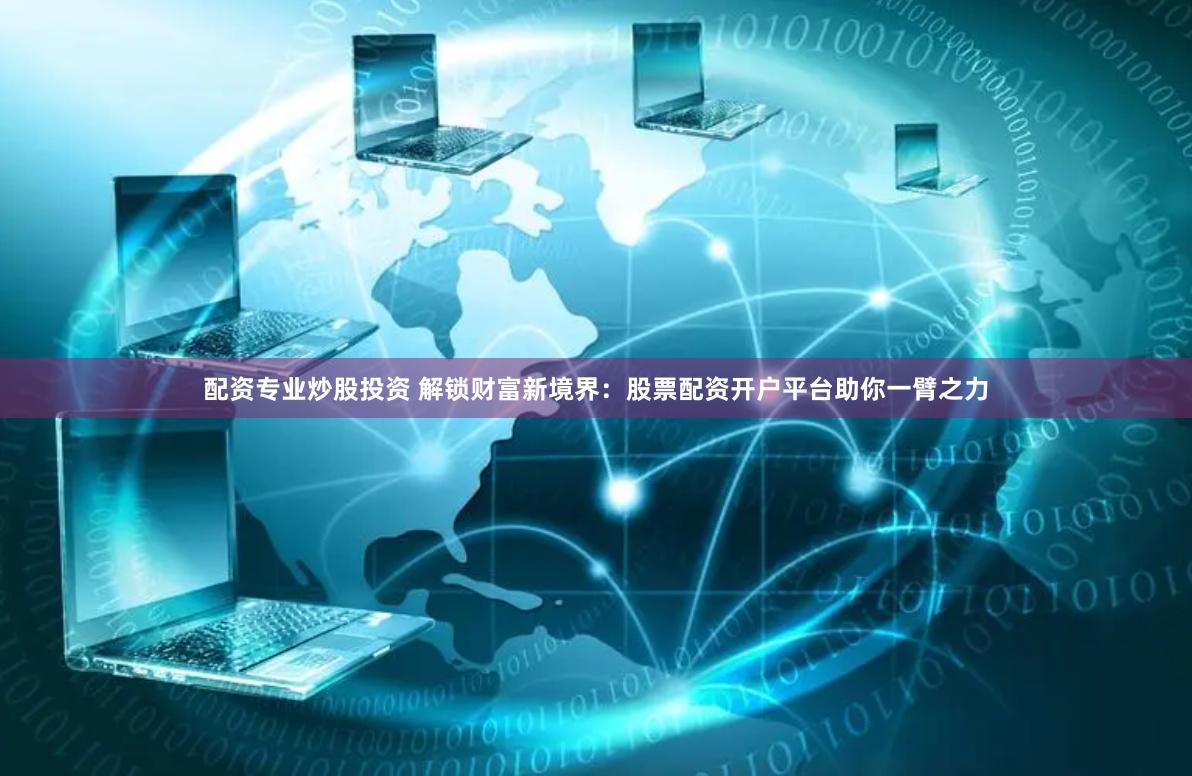 配资专业炒股投资 解锁财富新境界：股票配资开户平台助你一臂之力