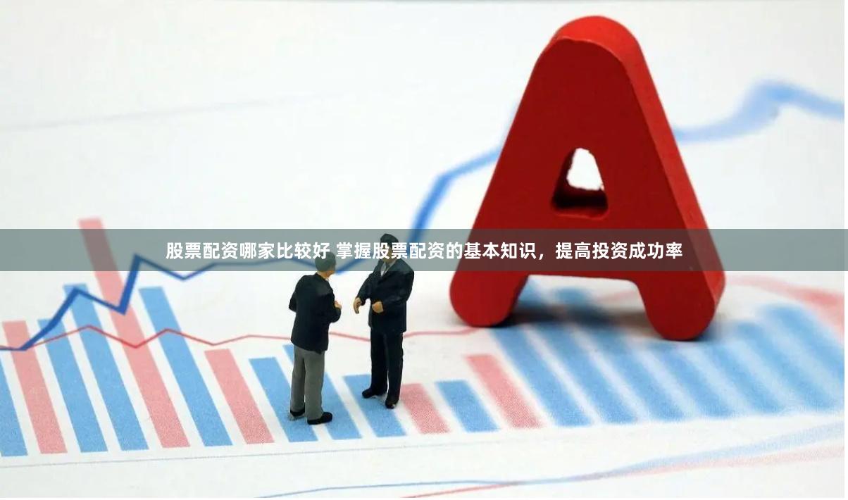 股票配资哪家比较好 掌握股票配资的基本知识，提高投资成功率