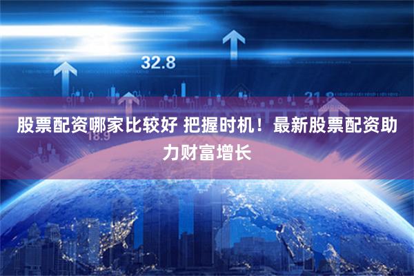 股票配资哪家比较好 把握时机！最新股票配资助力财富增长