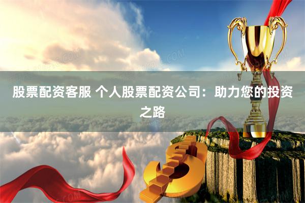 股票配资客服 个人股票配资公司：助力您的投资之路