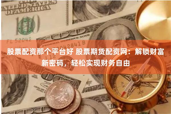 股票配资那个平台好 股票期货配资网：解锁财富新密码，轻松实现财务自由