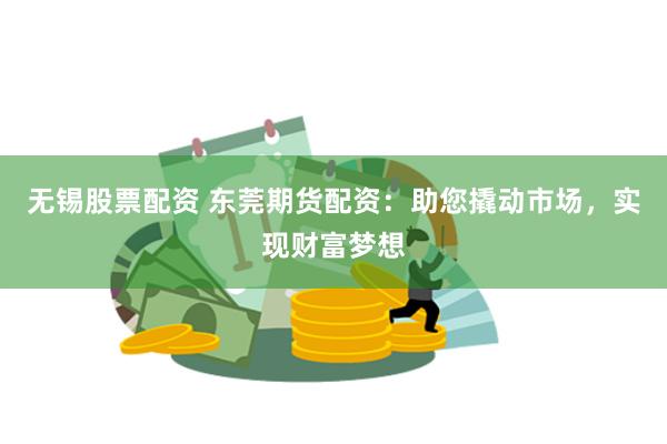 无锡股票配资 东莞期货配资：助您撬动市场，实现财富梦想