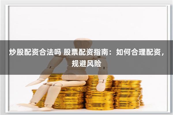 炒股配资合法吗 股票配资指南：如何合理配资，规避风险