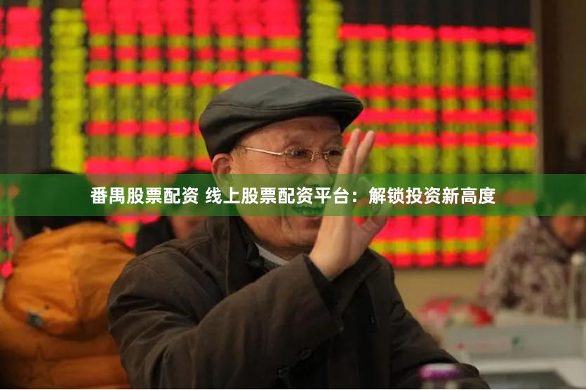 番禺股票配资 线上股票配资平台：解锁投资新高度