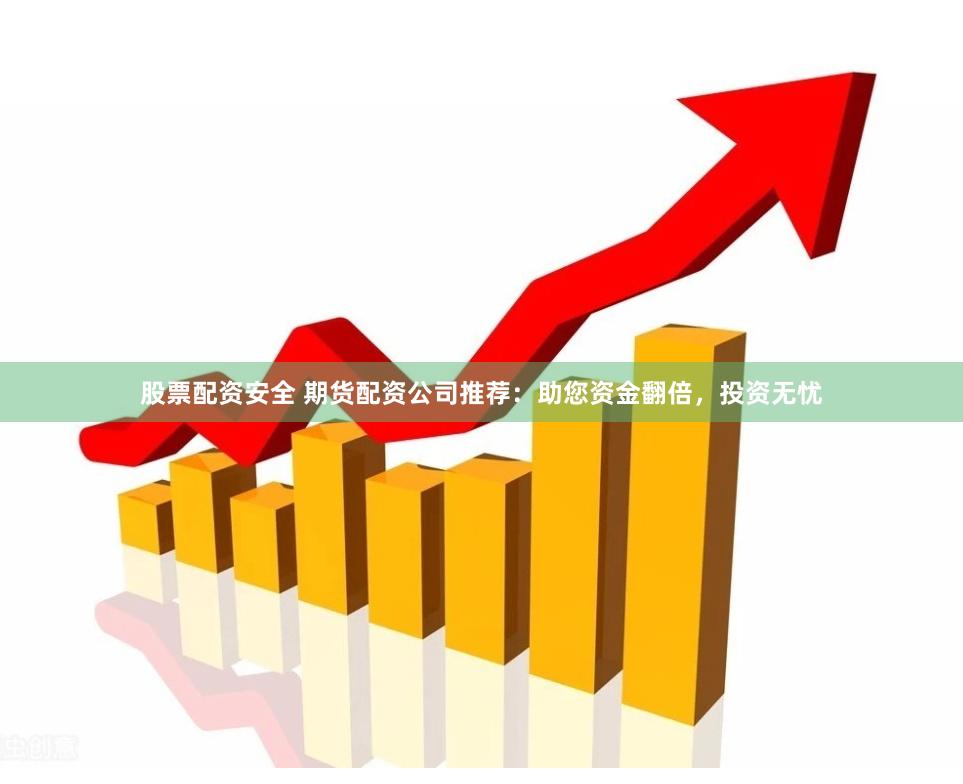 股票配资安全 期货配资公司推荐：助您资金翻倍，投资无忧