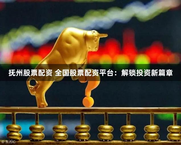 抚州股票配资 全国股票配资平台：解锁投资新篇章