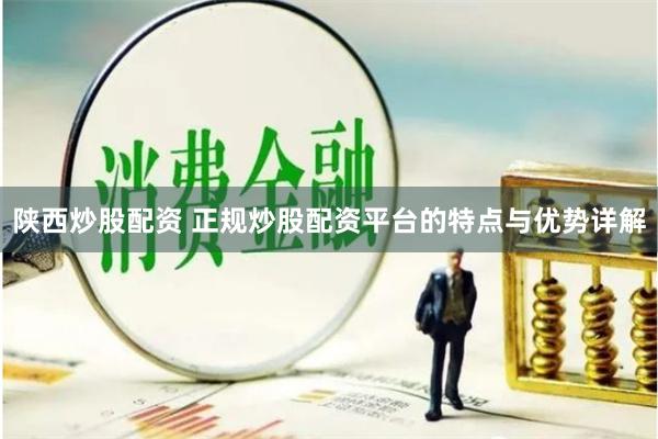 陕西炒股配资 正规炒股配资平台的特点与优势详解
