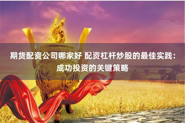 期货配资公司哪家好 配资杠杆炒股的最佳实践：成功投资的关键策略