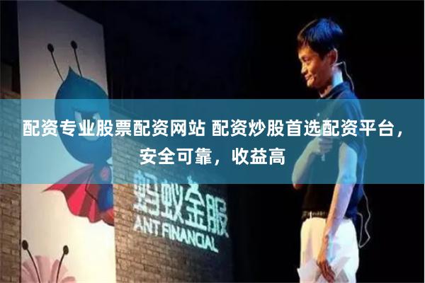 配资专业股票配资网站 配资炒股首选配资平台，安全可靠，收益高