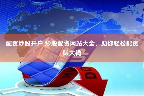 配资炒股开户 炒股配资网站大全，助你轻松配资赚大钱