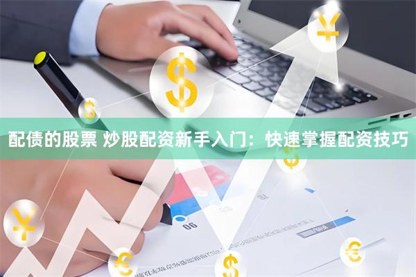 配债的股票 炒股配资新手入门：快速掌握配资技巧