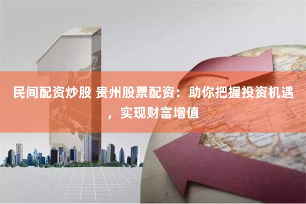 民间配资炒股 贵州股票配资：助你把握投资机遇，实现财富增值
