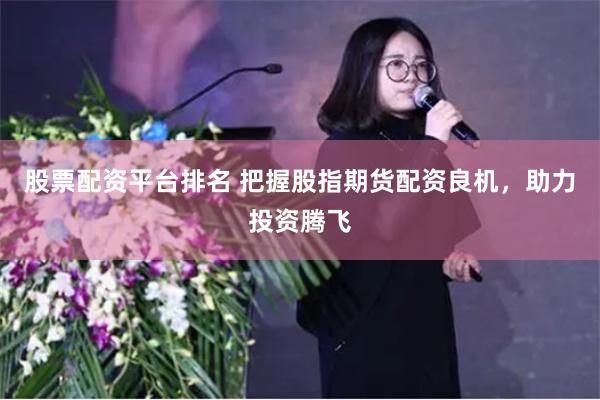 股票配资平台排名 把握股指期货配资良机，助力投资腾飞