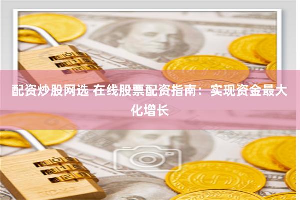 配资炒股网选 在线股票配资指南：实现资金最大化增长