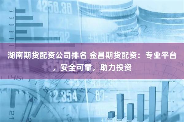 湖南期货配资公司排名 金昌期货配资：专业平台，安全可靠，助力投资