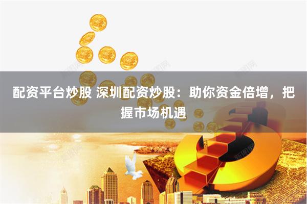 配资平台炒股 深圳配资炒股：助你资金倍增，把握市场机遇