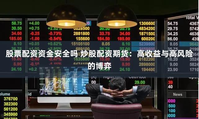 股票配资资金安全吗 炒股配资期货：高收益与高风险的博弈