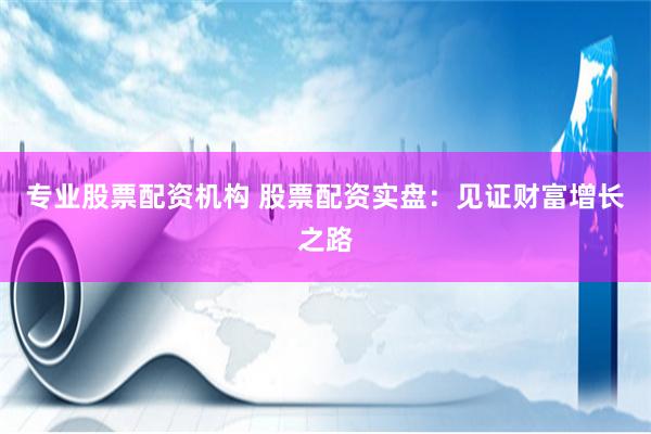 专业股票配资机构 股票配资实盘：见证财富增长之路