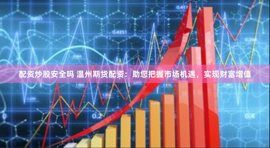 配资炒股安全吗 温州期货配资：助您把握市场机遇，实现财富增值